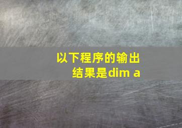 以下程序的输出结果是dim a